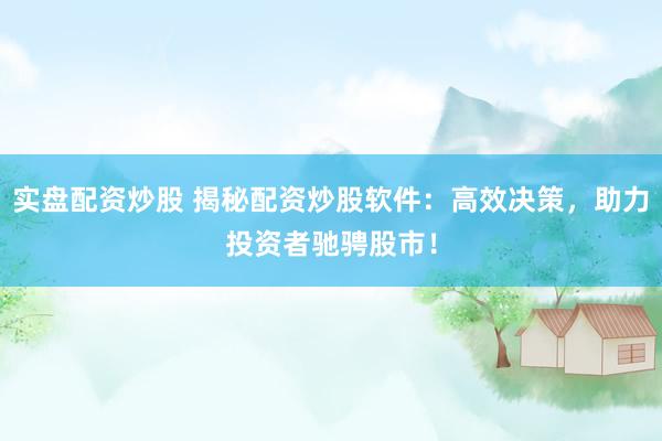 实盘配资炒股 揭秘配资炒股软件：高效决策，助力投资者驰骋股市！