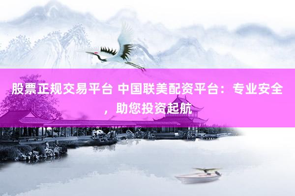 股票正规交易平台 中国联美配资平台：专业安全，助您投资起航
