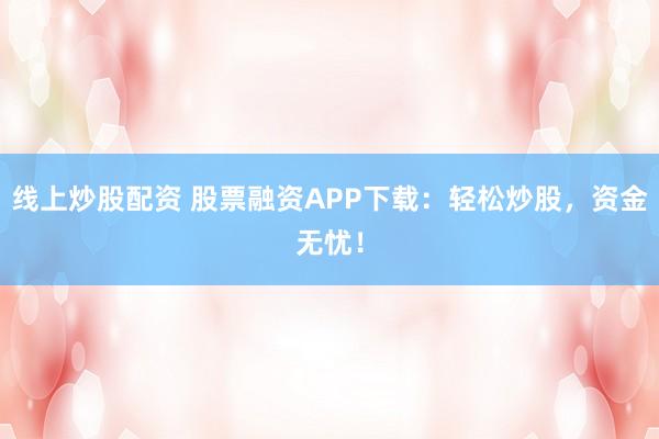 线上炒股配资 股票融资APP下载:轻松炒股,资金无忧!