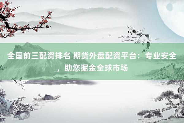 全国前三配资排名 期货外盘配资平台：专业安全，助您掘金全球市场