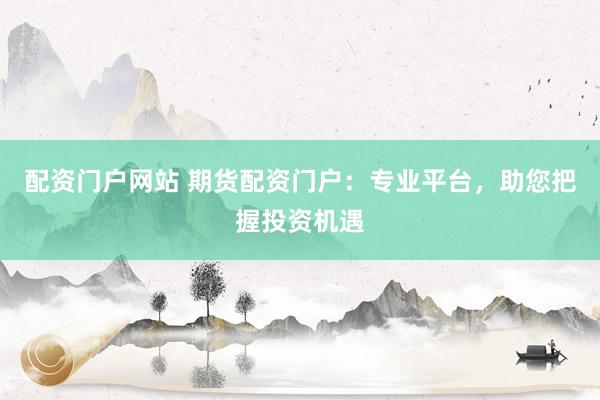 配资门户网站 期货配资门户:专业平台,助您把握投资机遇