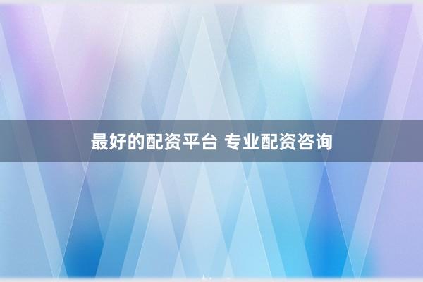 最好的配资平台 专业配资咨询