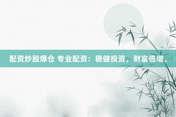 配资炒股爆仓 专业配资：稳健投资，财富倍增。