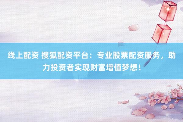 线上配资 搜狐配资平台:专业股票配资服务,助力投资者实现财富增值梦想!