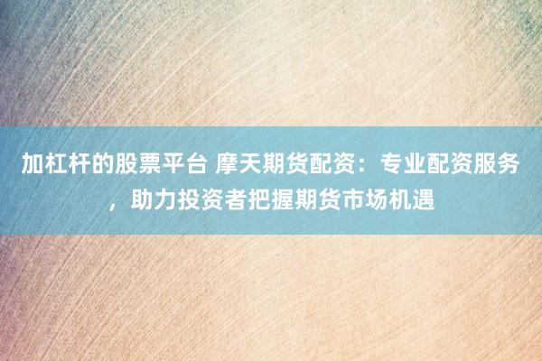 加杠杆的股票平台 摩天期货配资：专业配资服务，助力投资者把握期货市场机遇
