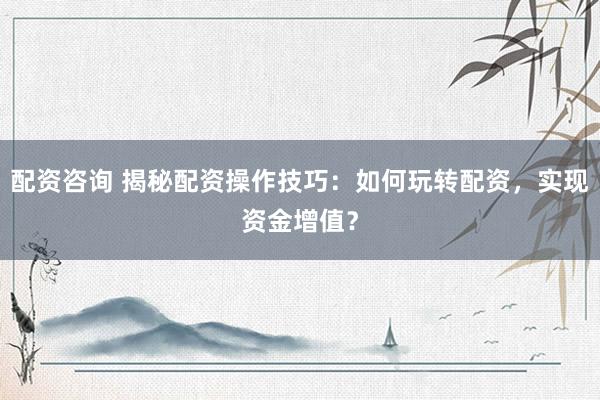 配资咨询 揭秘配资操作技巧：如何玩转配资，实现资金增值？