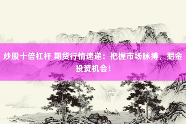 炒股十倍杠杆 期货行情速递：把握市场脉搏，掘金投资机会！