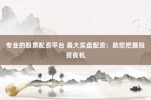 专业的股票配资平台 最大实盘配资：助您把握投资良机