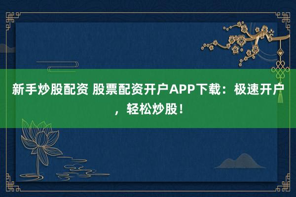 新手炒股配资 股票配资开户APP下载：极速开户，轻松炒股！