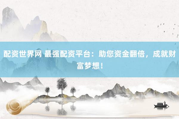 配资世界网 最强配资平台:助您资金翻倍,成就财富梦想!