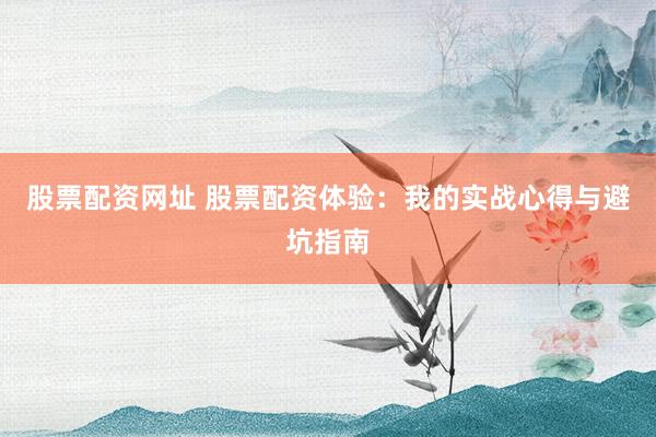 股票配资网址 股票配资体验：我的实战心得与避坑指南