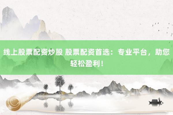 线上股票配资炒股 股票配资首选：专业平台，助您轻松盈利！
