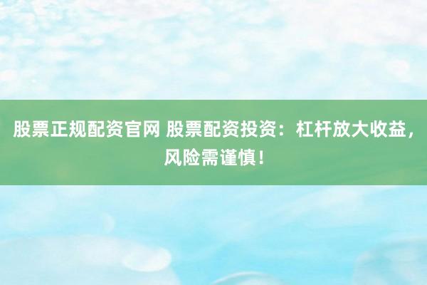 股票正规配资官网 股票配资投资：杠杆放大收益，风险需谨慎！