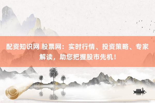 配资知识网 股票网：实时行情、投资策略、专家解读，助您把握股市先机！