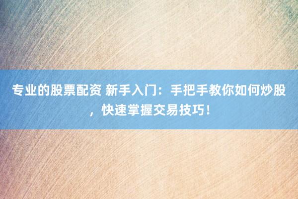 专业的股票配资 新手入门：手把手教你如何炒股，快速掌握交易技巧！