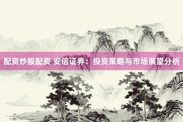 配资炒股配资 安信证券：投资策略与市场展望分析