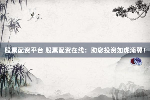 股票配资平台 股票配资在线：助您投资如虎添翼！