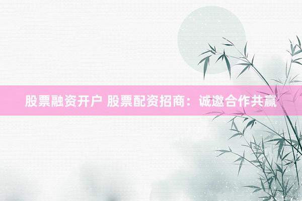 股票融资开户 股票配资招商：诚邀合作共赢