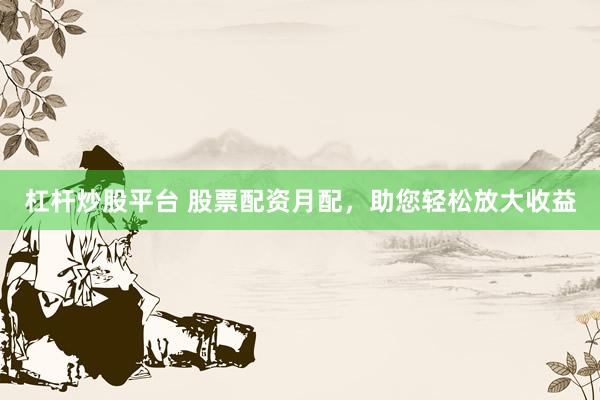 杠杆炒股平台 股票配资月配，助您轻松放大收益