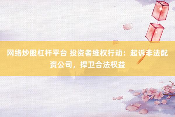 网络炒股杠杆平台 投资者维权行动：起诉非法配资公司，捍卫合法权益