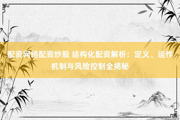 配资网络配资炒股 结构化配资解析：定义、运作机制与风险控制全揭秘