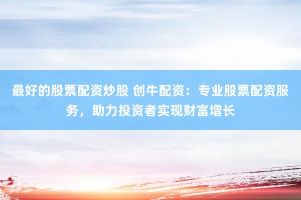 最好的股票配资炒股 创牛配资：专业股票配资服务，助力投资者实现财富增长