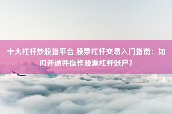 十大杠杆炒股指平台 股票杠杆交易入门指南：如何开通并操作股票杠杆账户？