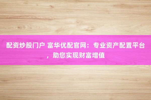 配资炒股门户 富华优配官网:专业资产配置平台,助您实现财富增值