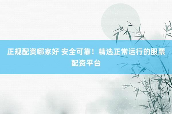 正规配资哪家好 安全可靠！精选正常运行的股票配资平台