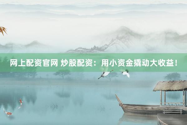 网上配资官网 炒股配资：用小资金撬动大收益！