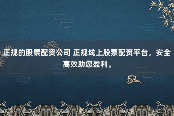 正规的股票配资公司 正规线上股票配资平台,安全高效助您盈利。
