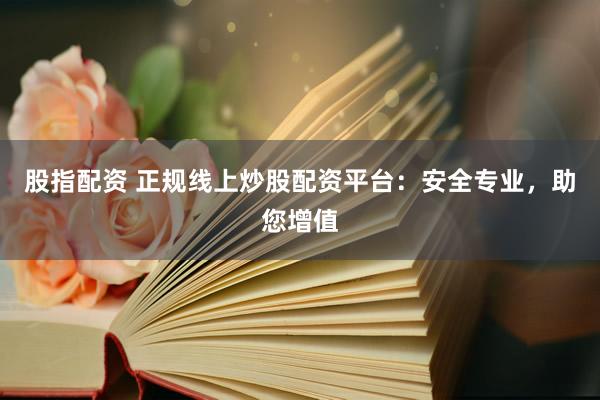 股指配资 正规线上炒股配资平台:安全专业,助您增值