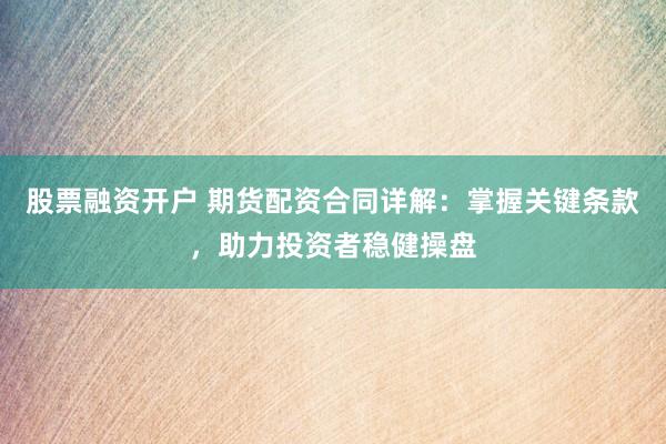 股票融资开户 期货配资合同详解：掌握关键条款，助力投资者稳健操盘