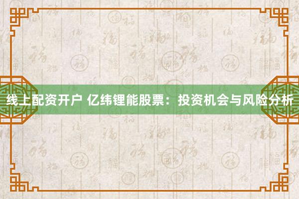 线上配资开户 亿纬锂能股票：投资机会与风险分析