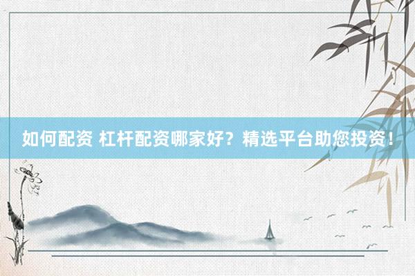 如何配资 杠杆配资哪家好？精选平台助您投资！