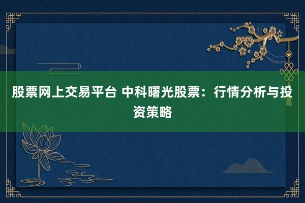 股票网上交易平台 中科曙光股票：行情分析与投资策略
