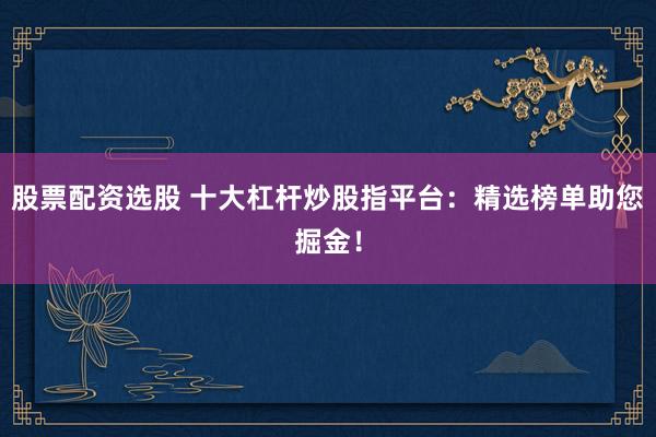 股票配资选股 十大杠杆炒股指平台：精选榜单助您掘金！