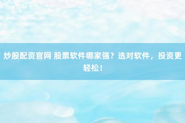 炒股配资官网 股票软件哪家强？选对软件，投资更轻松！