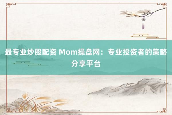 最专业炒股配资 Mom操盘网:专业投资者的策略分享平台