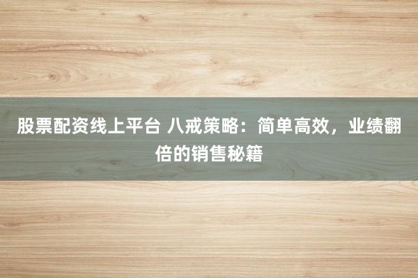 股票配资线上平台 八戒策略：简单高效，业绩翻倍的销售秘籍