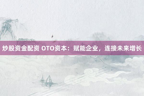 炒股资金配资 OTO资本：赋能企业，连接未来增长