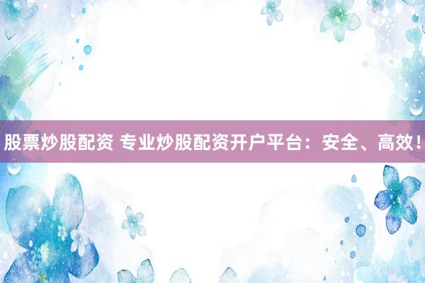 股票炒股配资 专业炒股配资开户平台：安全、高效！