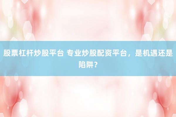 股票杠杆炒股平台 专业炒股配资平台，是机遇还是陷阱？