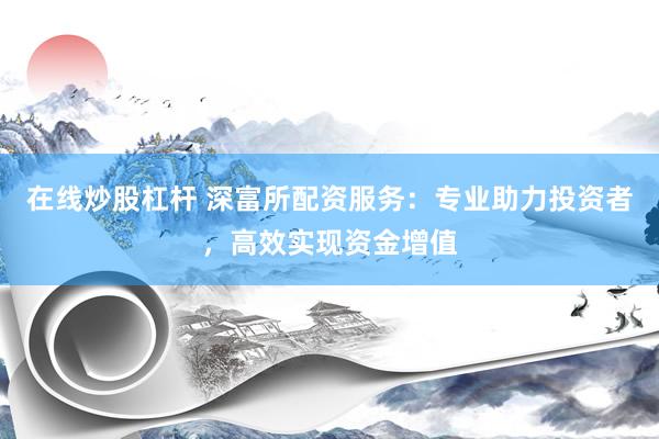 在线炒股杠杆 深富所配资服务：专业助力投资者，高效实现资金增值