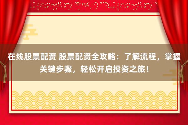 在线股票配资 股票配资全攻略：了解流程，掌握关键步骤，轻松开启投资之旅！
