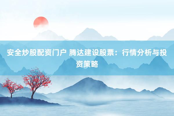 安全炒股配资门户 腾达建设股票：行情分析与投资策略