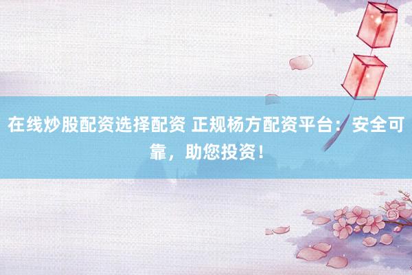 在线炒股配资选择配资 正规杨方配资平台：安全可靠，助您投资！
