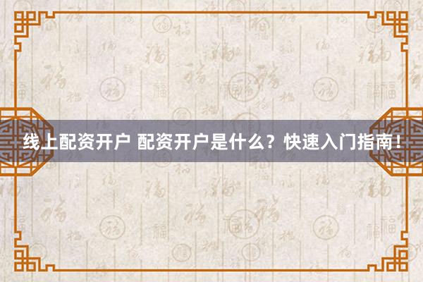 线上配资开户 配资开户是什么？快速入门指南！