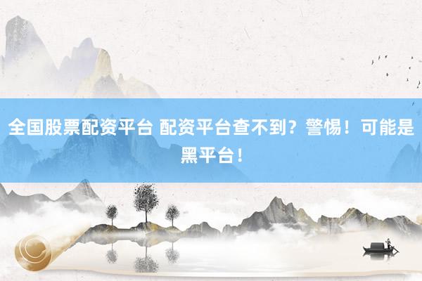 全国股票配资平台 配资平台查不到？警惕！可能是黑平台！