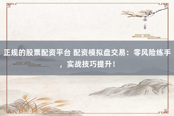 正规的股票配资平台 配资模拟盘交易：零风险练手，实战技巧提升！